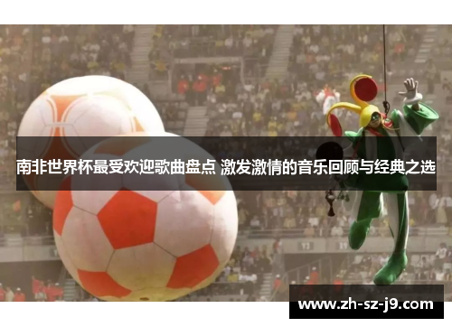南非世界杯最受欢迎歌曲盘点 激发激情的音乐回顾与经典之选