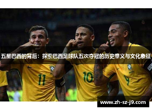 五星巴西的背后:探索巴西足球队五次夺冠的历史意义与文化象征