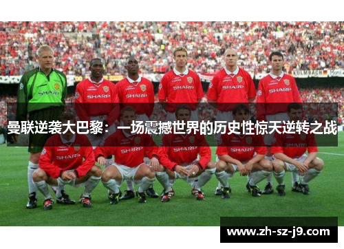 曼联逆袭大巴黎：一场震撼世界的历史性惊天逆转之战