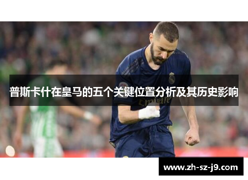 普斯卡什在皇马的五个关键位置分析及其历史影响