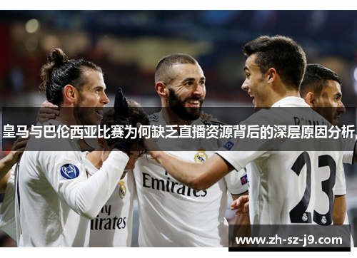 皇马与巴伦西亚比赛为何缺乏直播资源背后的深层原因分析