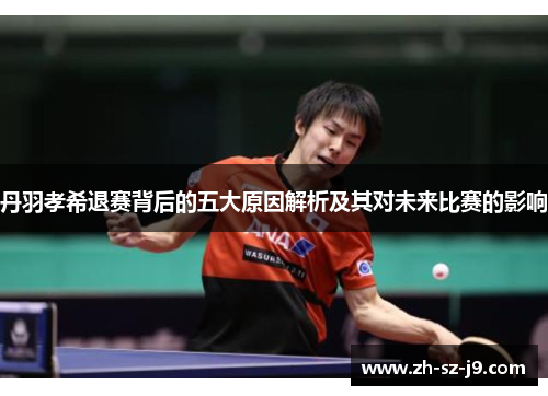 丹羽孝希退赛背后的五大原因解析及其对未来比赛的影响 丹羽孝希退赛背后的五大原因解析及其对未来比赛的影响