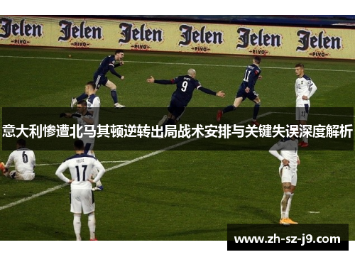 意大利惨遭北马其顿逆转出局战术安排与关键失误深度解析
