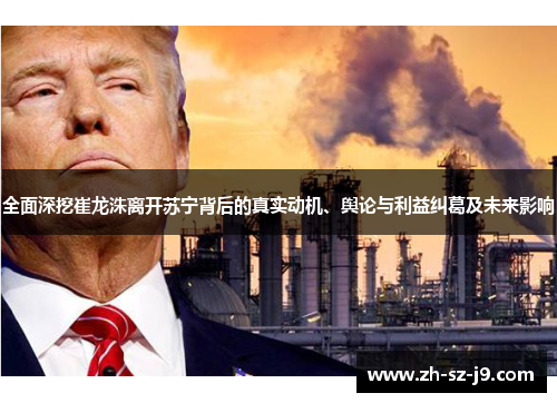全面深挖崔龙洙离开苏宁背后的真实动机、舆论与利益纠葛及未来影响
