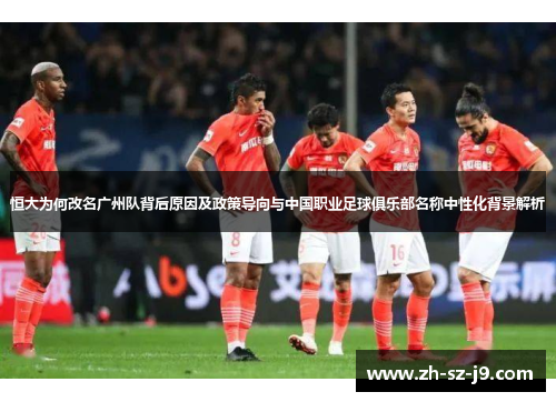 恒大为何改名广州队背后原因及政策导向与中国职业足球俱乐部名称中性化背景解析
