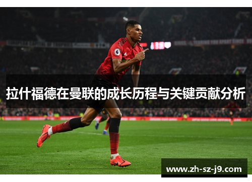 拉什福德在曼联的成长历程与关键贡献分析