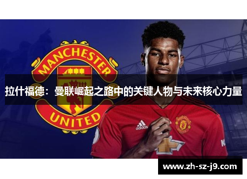 拉什福德：曼联崛起之路中的关键人物与未来核心力量