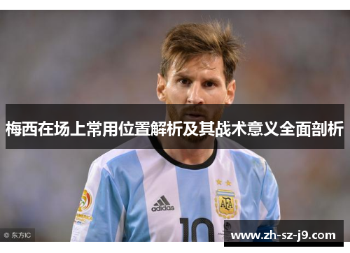 梅西在场上常用位置解析及其战术意义全面剖析