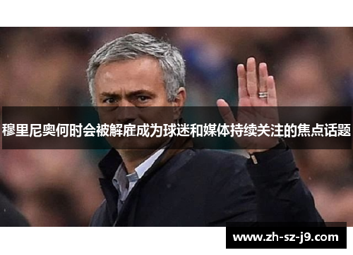 穆里尼奥何时会被解雇成为球迷和媒体持续关注的焦点话题