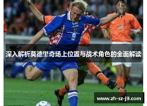 深入解析莫德里奇场上位置与战术角色的全面解读 深入解析莫德里奇场上位置与战术角色的全面解读