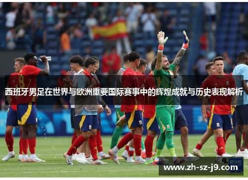 西班牙男足在世界与欧洲重要国际赛事中的辉煌成就与历史表现解析