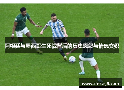 阿根廷与墨西哥生死战背后的历史恩怨与情感交织