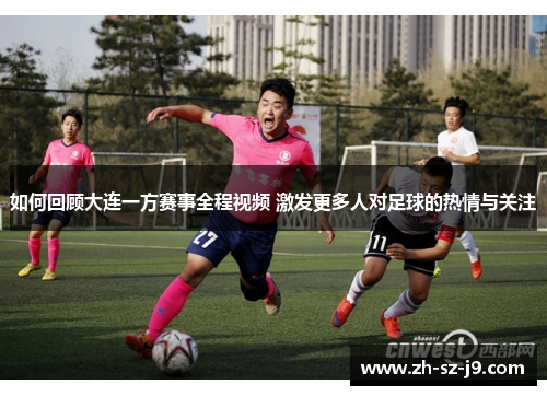 如何回顾大连一方赛事全程视频 激发更多人对足球的热情与关注