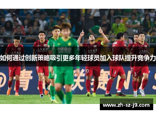 如何通过创新策略吸引更多年轻球员加入球队提升竞争力