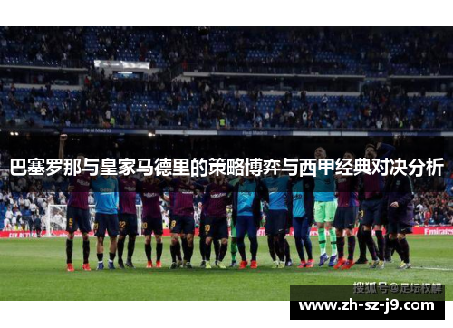 巴塞罗那与皇家马德里的策略博弈与西甲经典对决分析