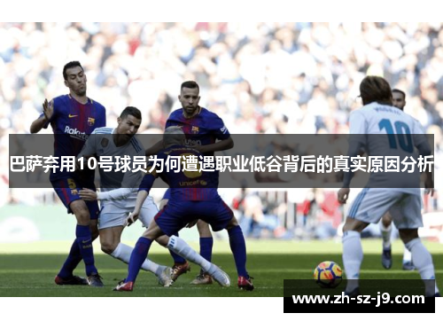 巴萨弃用10号球员为何遭遇职业低谷背后的真实原因分析 巴萨弃用10号球员为何遭遇职业低谷背后的真实原因分析