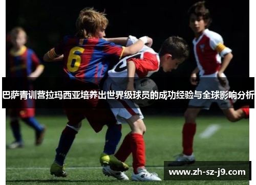巴萨青训营拉玛西亚培养出世界级球员的成功经验与全球影响分析 巴萨青训营拉玛西亚培养出世界级球员的成功经验与全球影响分析