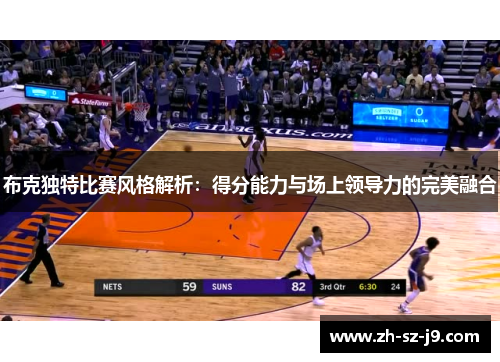 布克独特比赛风格解析:得分能力与场上领导力的完美融合 布克独特比赛风格解析:得分能力与场上领导力的完美融合