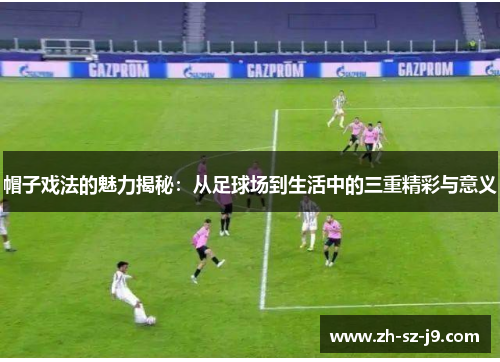 帽子戏法的魅力揭秘:从足球场到生活中的三重精彩与意义 帽子戏法的魅力揭秘:从足球场到生活中的三重精彩与意义