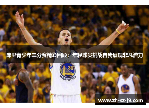 库里青少年三分赛精彩回顾:年轻球员挑战自我展现非凡潜力 库里青少年三分赛精彩回顾:年轻球员挑战自我展现非凡潜力