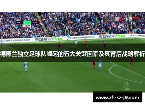 德黑兰独立足球队崛起的五大关键因素及其背后战略解析 德黑兰独立足球队崛起的五大关键因素及其背后战略解析
