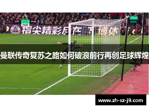 曼联传奇复苏之路如何破浪前行再创足球辉煌