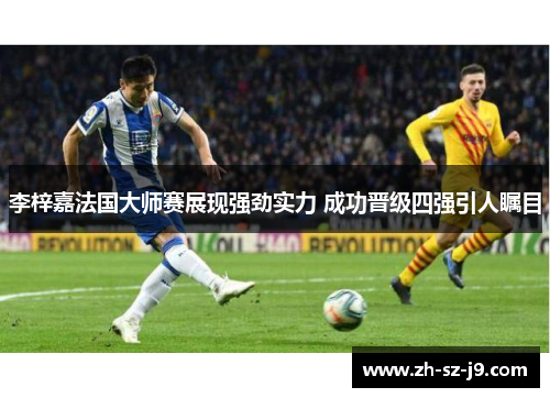 李梓嘉法国大师赛展现强劲实力 成功晋级四强引人瞩目 李梓嘉法国大师赛展现强劲实力 成功晋级四强引人瞩目