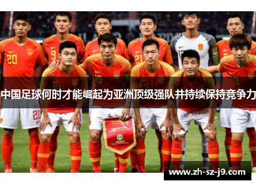 中国足球何时才能崛起为亚洲顶级强队并持续保持竞争力 中国足球何时才能崛起为亚洲顶级强队并持续保持竞争力