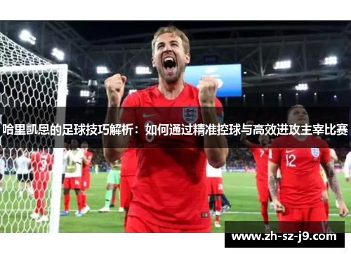 哈里凯恩的足球技巧解析：如何通过精准控球与高效进攻主宰比赛