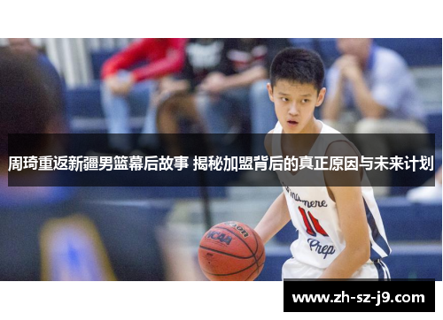 周琦重返新疆男篮幕后故事 揭秘加盟背后的真正原因与未来计划 周琦重返新疆男篮幕后故事 揭秘加盟背后的真正原因与未来计划