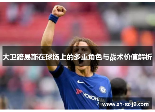 大卫路易斯在球场上的多重角色与战术价值解析 大卫路易斯在球场上的多重角色与战术价值解析