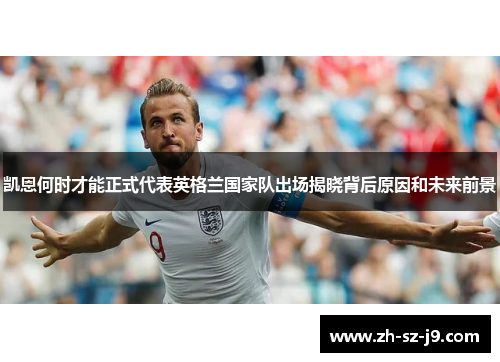 凯恩何时才能正式代表英格兰国家队出场揭晓背后原因和未来前景