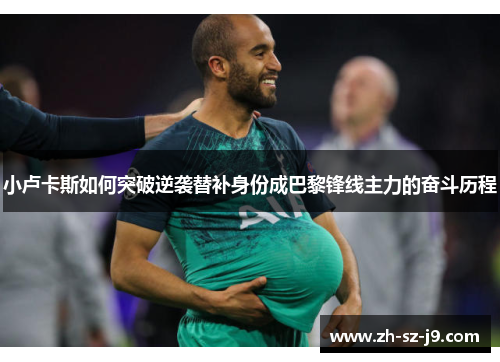 小卢卡斯如何突破逆袭替补身份成巴黎锋线主力的奋斗历程