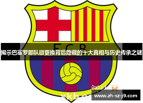 揭示巴塞罗那队徽更换背后隐藏的十大真相与历史传承之谜 揭示巴塞罗那队徽更换背后隐藏的十大真相与历史传承之谜