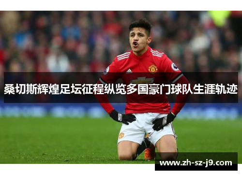 桑切斯辉煌足坛征程纵览多国豪门球队生涯轨迹