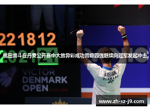 桃田贤斗在丹麦公开赛中大放异彩成功晋级四强继续向冠军发起冲击