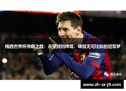 梅西世界杯传奇之路:从坚持到辉煌,铸就无可比拟的冠军梦 梅西世界杯传奇之路:从坚持到辉煌,铸就无可比拟的冠军梦