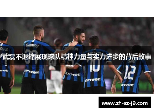 武磊不退缩展现球队精神力量与实力进步的背后故事