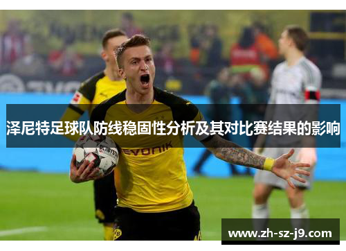 泽尼特足球队防线稳固性分析及其对比赛结果的影响 泽尼特足球队防线稳固性分析及其对比赛结果的影响