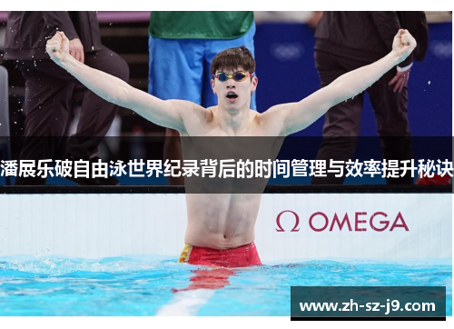 潘展乐破自由泳世界纪录背后的时间管理与效率提升秘诀 潘展乐破自由泳世界纪录背后的时间管理与效率提升秘诀