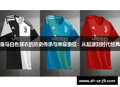 皇马白色球衣的历史传承与荣耀象征:从起源到时代经典 皇马白色球衣的历史传承与荣耀象征:从起源到时代经典