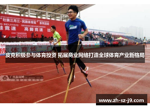 皮克积极参与体育投资 拓展商业网络打造全球体育产业新格局 皮克积极参与体育投资 拓展商业网络打造全球体育产业新格局
