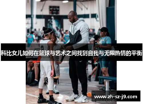科比女儿如何在篮球与艺术之间找到自我与无限热情的平衡 科比女儿如何在篮球与艺术之间找到自我与无限热情的平衡