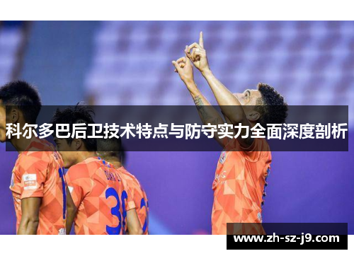 科尔多巴后卫技术特点与防守实力全面深度剖析