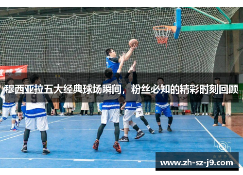 穆西亚拉五大经典球场瞬间，粉丝必知的精彩时刻回顾