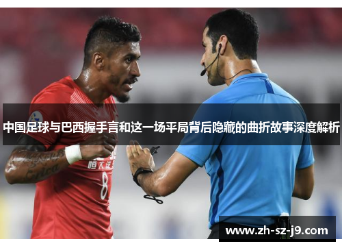中国足球与巴西握手言和这一场平局背后隐藏的曲折故事深度解析 中国足球与巴西握手言和这一场平局背后隐藏的曲折故事深度解析