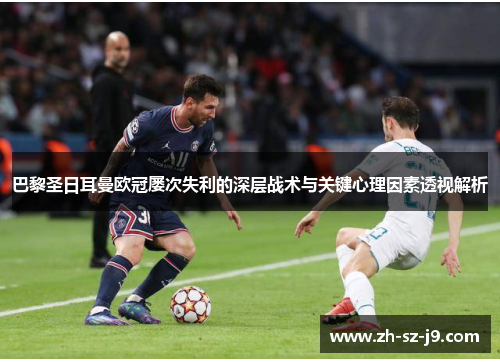 巴黎圣日耳曼欧冠屡次失利的深层战术与关键心理因素透视解析 巴黎圣日耳曼欧冠屡次失利的深层战术与关键心理因素透视解析