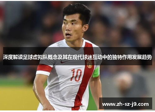 深度解读足球虚拟队概念及其在现代球迷互动中的独特作用发展趋势 深度解读足球虚拟队概念及其在现代球迷互动中的独特作用发展趋势
