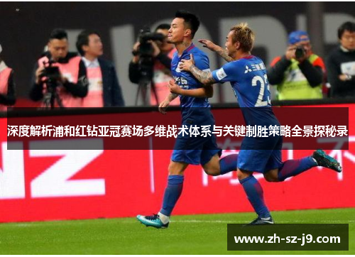 深度解析浦和红钻亚冠赛场多维战术体系与关键制胜策略全景探秘录 深度解析浦和红钻亚冠赛场多维战术体系与关键制胜策略全景探秘录