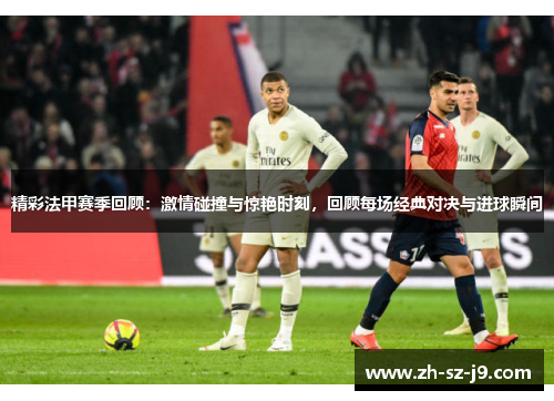 精彩法甲赛季回顾：激情碰撞与惊艳时刻，回顾每场经典对决与进球瞬间